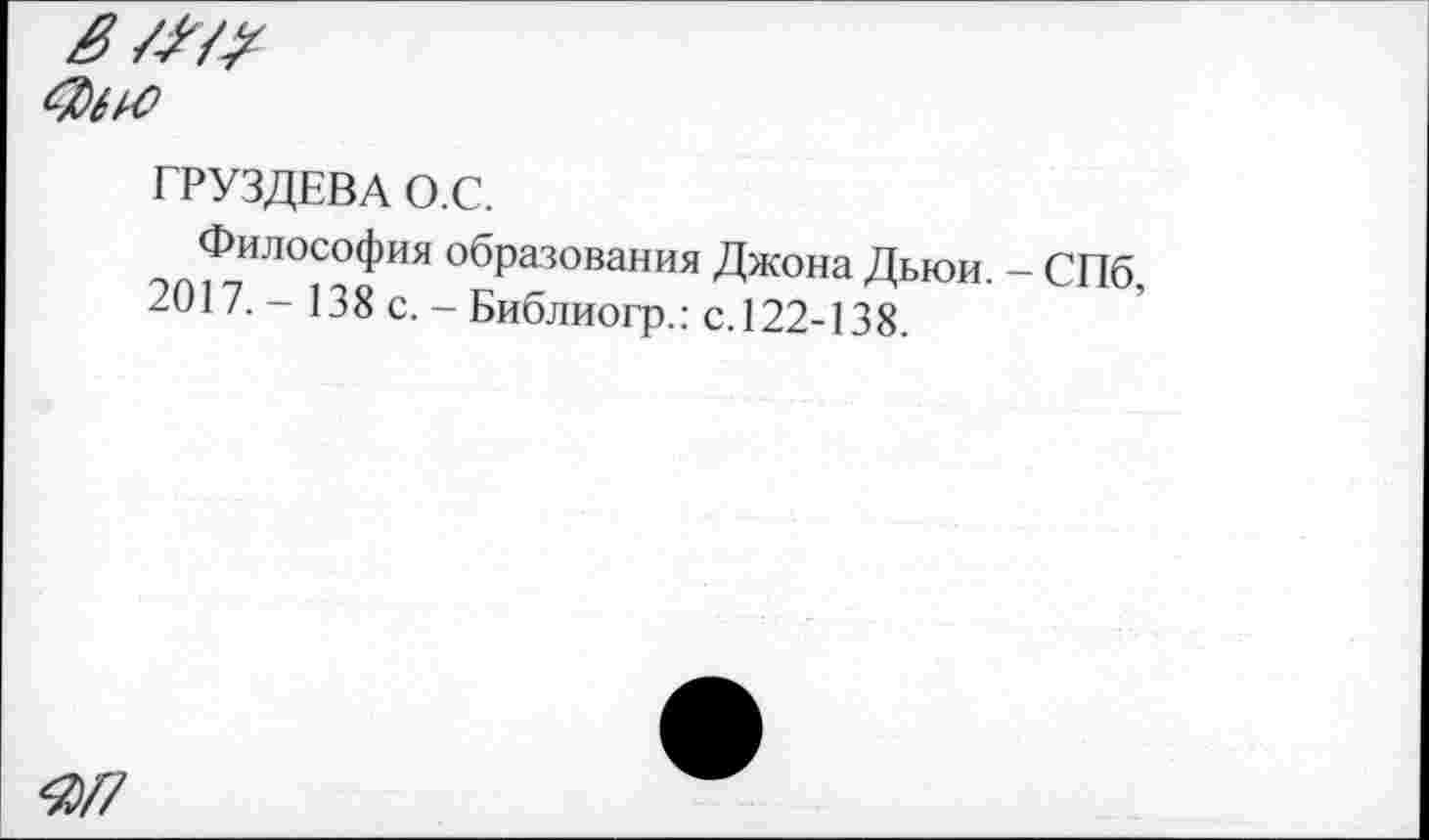 ﻿ГРУЗДЕВА О.С.
Философия образования Джона Дьюи. - СПб 2017. - 138 с. - Библиогр.: с.122-138.
